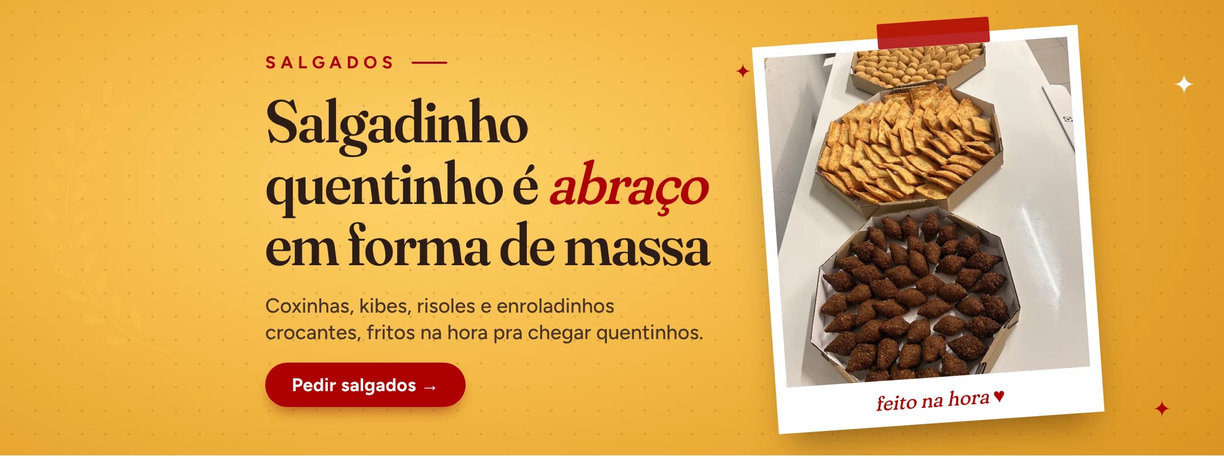 Salgadinho quentinho é abraço em forma de massa. Coxinhas, kibes, risoles e enroladinhos crocantes, fritos na hora.