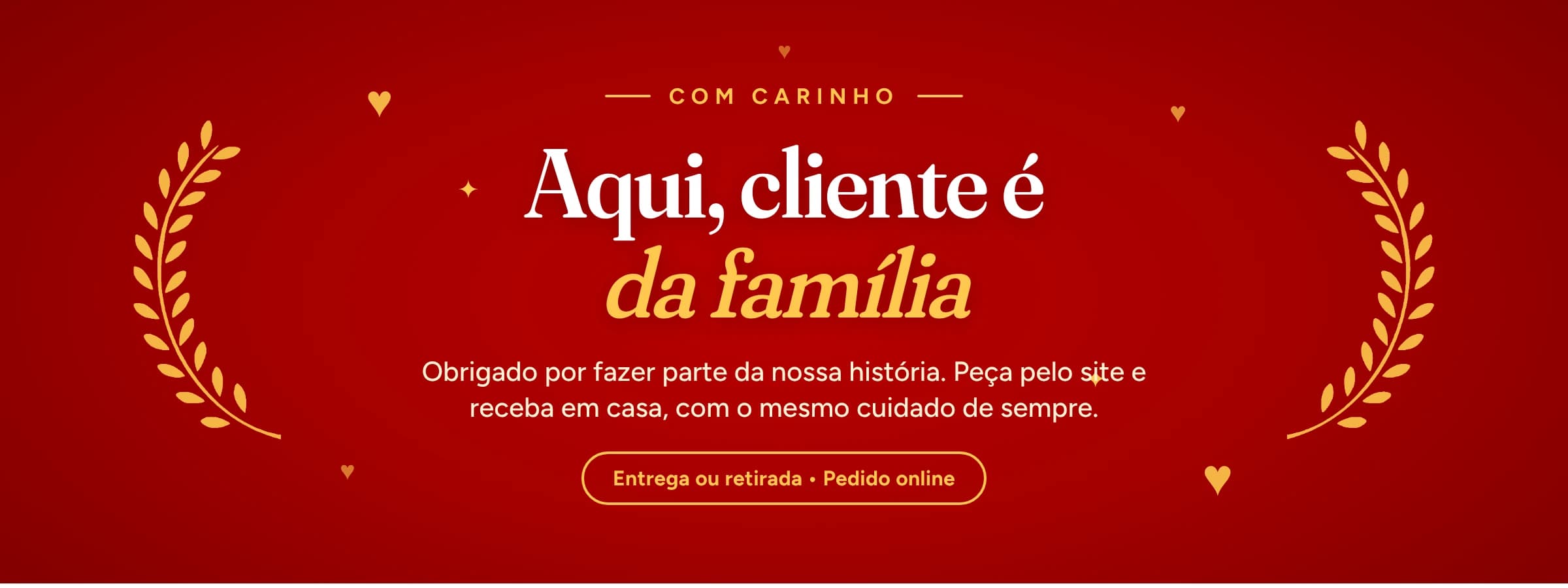 Aqui, cliente é da família. Obrigado por fazer parte da nossa história. Peça pelo site e receba em casa.